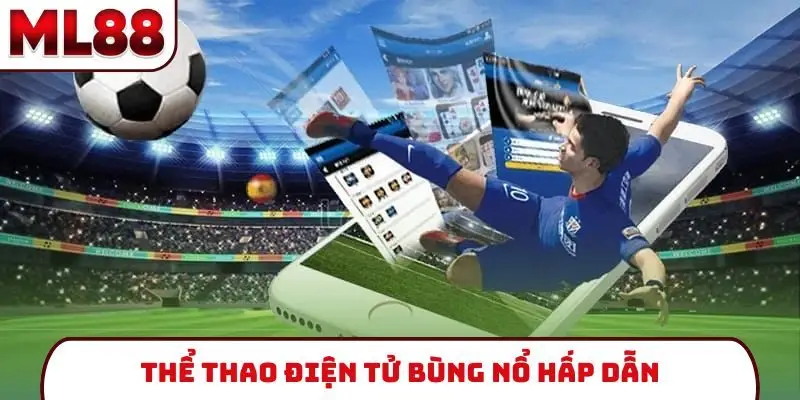 Thể thao điện tử bùng nổ hấp dẫn